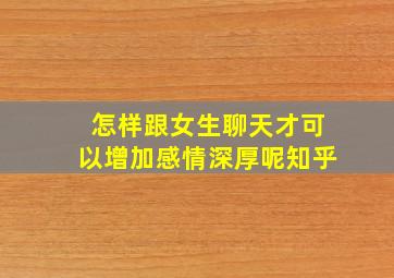 怎样跟女生聊天才可以增加感情深厚呢知乎