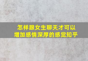 怎样跟女生聊天才可以增加感情深厚的感觉知乎