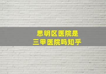 思明区医院是三甲医院吗知乎