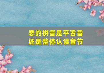 思的拼音是平舌音还是整体认读音节