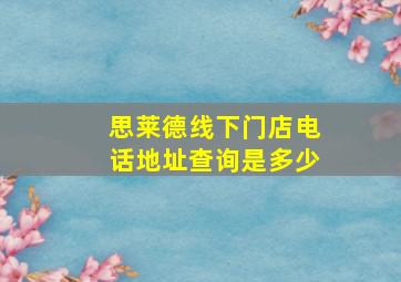 思莱德线下门店电话地址查询是多少