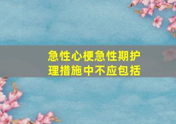 急性心梗急性期护理措施中不应包括