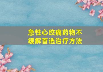 急性心绞痛药物不缓解首选治疗方法