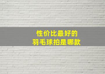 性价比最好的羽毛球拍是哪款