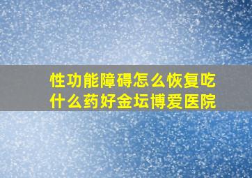 性功能障碍怎么恢复吃什么药好金坛博爱医院