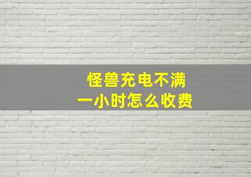 怪兽充电不满一小时怎么收费