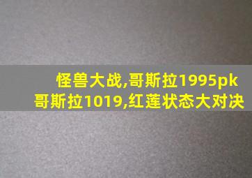 怪兽大战,哥斯拉1995pk哥斯拉1019,红莲状态大对决