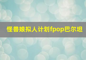 怪兽娘拟人计划fpop巴尔坦