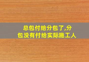 总包付给分包了,分包没有付给实际施工人