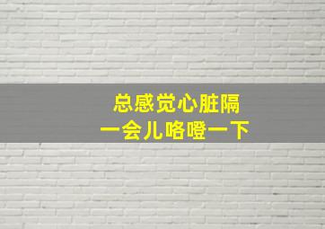 总感觉心脏隔一会儿咯噔一下