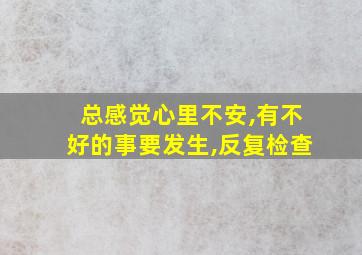 总感觉心里不安,有不好的事要发生,反复检查