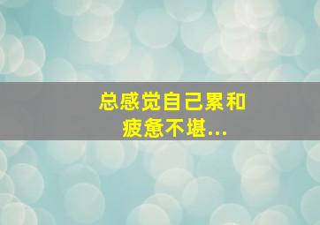 总感觉自己累和疲惫不堪...