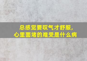 总感觉要叹气才舒服,心里面堵的难受是什么病