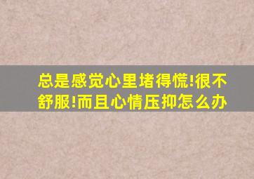 总是感觉心里堵得慌!很不舒服!而且心情压抑怎么办