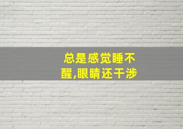 总是感觉睡不醒,眼睛还干涉