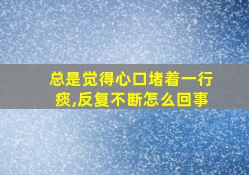 总是觉得心口堵着一行痰,反复不断怎么回事