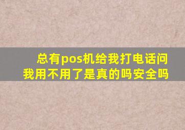 总有pos机给我打电话问我用不用了是真的吗安全吗