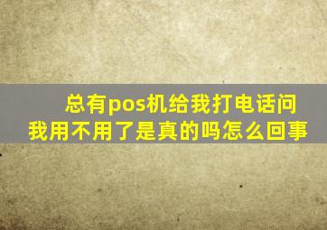 总有pos机给我打电话问我用不用了是真的吗怎么回事