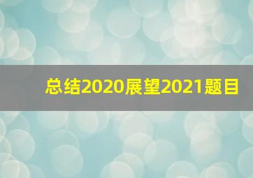 总结2020展望2021题目