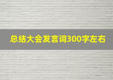 总结大会发言词300字左右