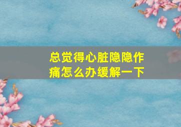 总觉得心脏隐隐作痛怎么办缓解一下