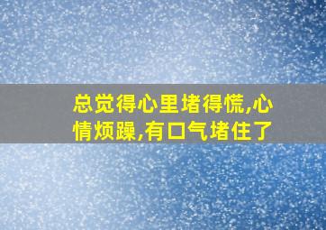 总觉得心里堵得慌,心情烦躁,有口气堵住了