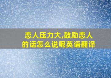 恋人压力大,鼓励恋人的话怎么说呢英语翻译