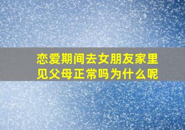 恋爱期间去女朋友家里见父母正常吗为什么呢