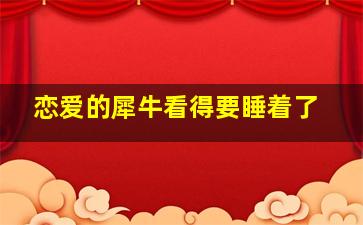 恋爱的犀牛看得要睡着了