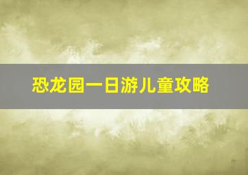 恐龙园一日游儿童攻略