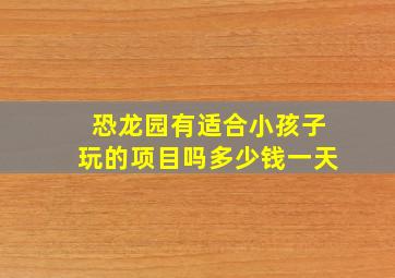 恐龙园有适合小孩子玩的项目吗多少钱一天