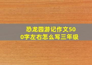 恐龙园游记作文500字左右怎么写三年级