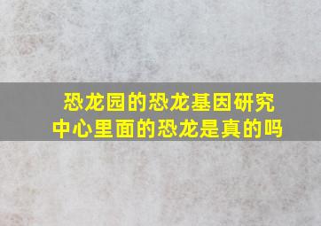 恐龙园的恐龙基因研究中心里面的恐龙是真的吗