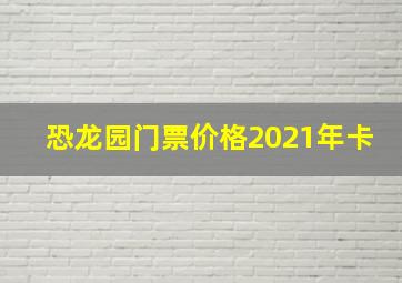 恐龙园门票价格2021年卡