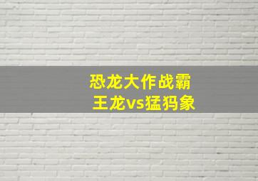 恐龙大作战霸王龙vs猛犸象