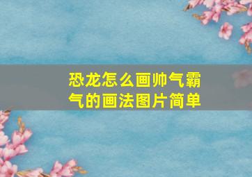 恐龙怎么画帅气霸气的画法图片简单