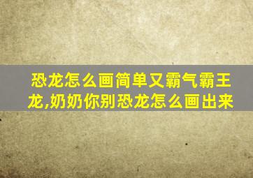 恐龙怎么画简单又霸气霸王龙,奶奶你别恐龙怎么画出来