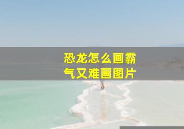 恐龙怎么画霸气又难画图片