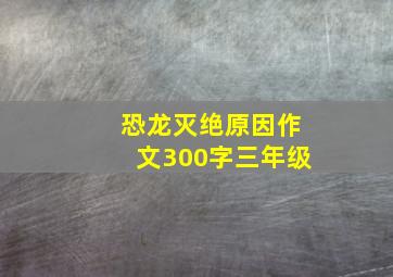 恐龙灭绝原因作文300字三年级