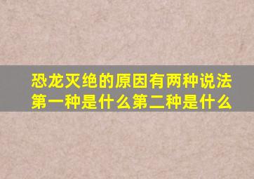 恐龙灭绝的原因有两种说法第一种是什么第二种是什么