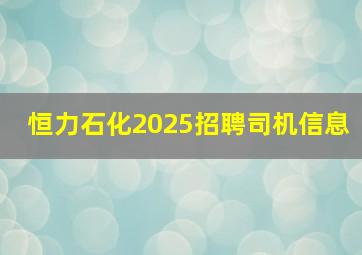 恒力石化2025招聘司机信息