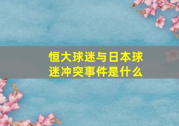 恒大球迷与日本球迷冲突事件是什么