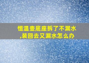 恒温壶底座拆了不漏水,装回去又漏水怎么办