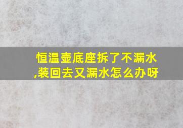 恒温壶底座拆了不漏水,装回去又漏水怎么办呀