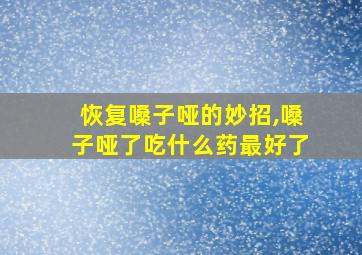 恢复嗓子哑的妙招,嗓子哑了吃什么药最好了