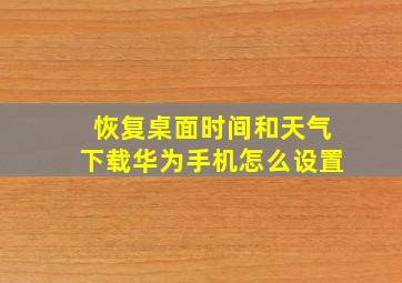 恢复桌面时间和天气下载华为手机怎么设置