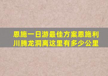 恩施一日游最佳方案恩施利川腾龙洞离这里有多少公里