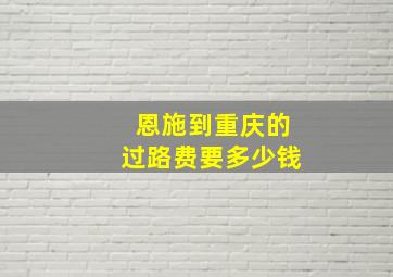 恩施到重庆的过路费要多少钱