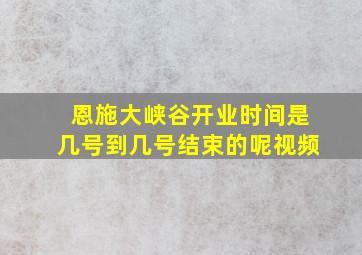 恩施大峡谷开业时间是几号到几号结束的呢视频