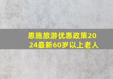 恩施旅游优惠政策2024最新60岁以上老人